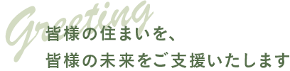 皆様の住まいを、 皆様の未来をご支援いたします